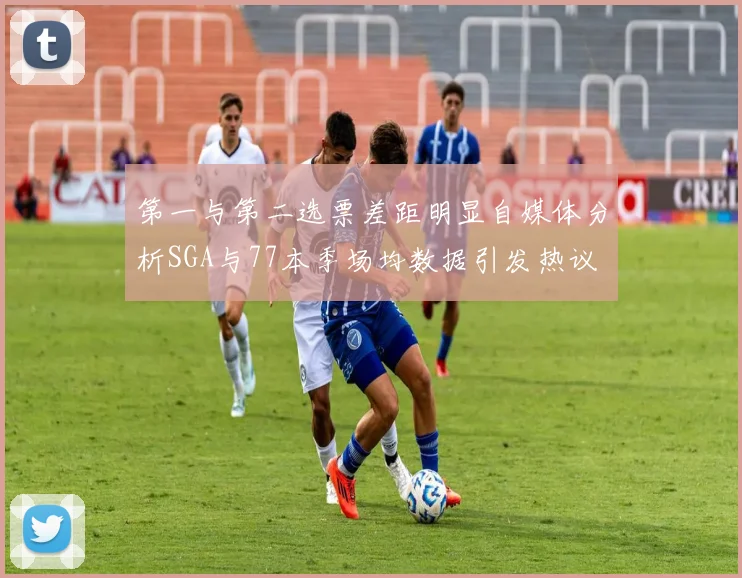 第一与第二选票差距明显自媒体分析SGA与77本季场均数据引发热议
