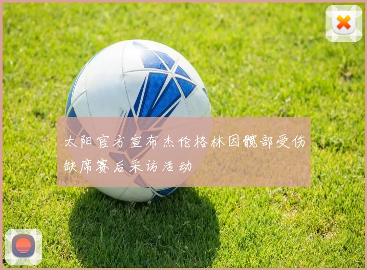 太阳官方宣布杰伦格林因髋部受伤缺席赛后采访活动