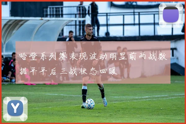 哈登系列赛表现波动明显前两战数据平平后三战状态回暖
