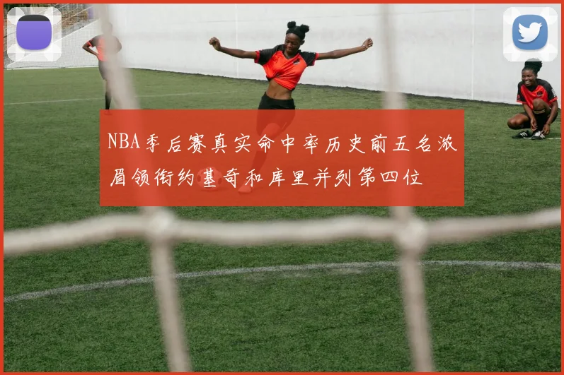 NBA季后赛真实命中率历史前五名浓眉领衔约基奇和库里并列第四位