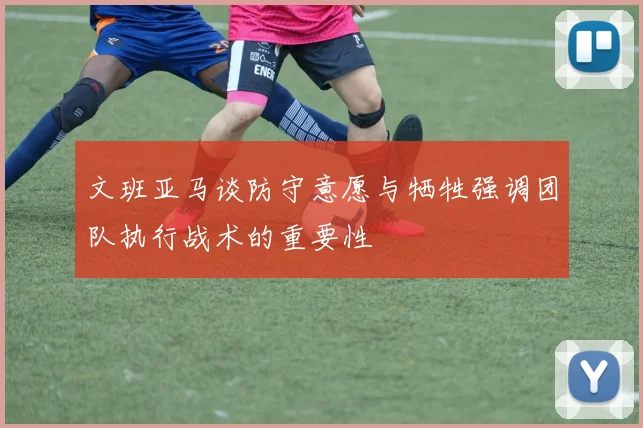 文班亚马谈防守意愿与牺牲强调团队执行战术的重要性