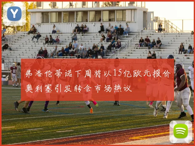 弗洛伦蒂诺下周将以15亿欧元报价奥利塞引发转会市场热议