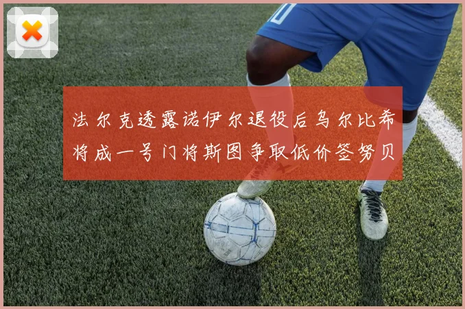 法尔克透露诺伊尔退役后乌尔比希将成一号门将斯图争取低价签努贝尔
