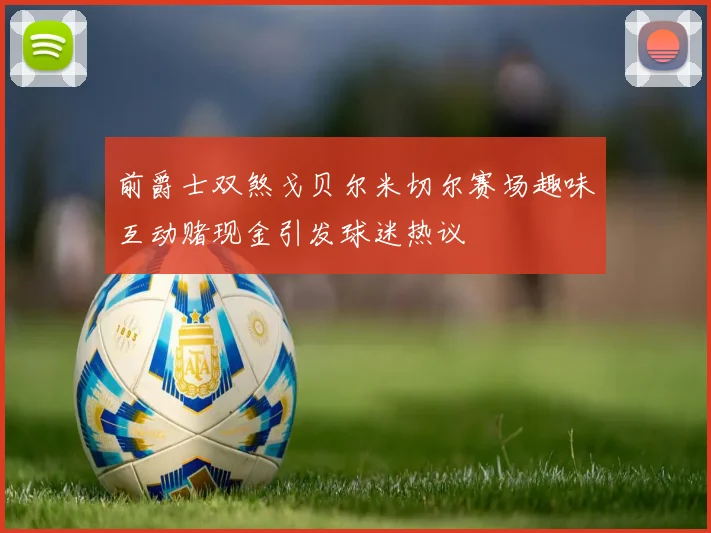 前爵士双煞戈贝尔米切尔赛场趣味互动赌现金引发球迷热议