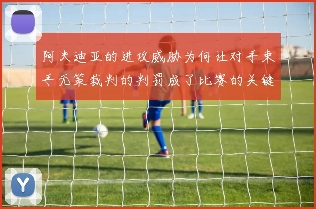 阿夫迪亚的进攻威胁为何让对手束手无策裁判的判罚成了比赛的关键因素
