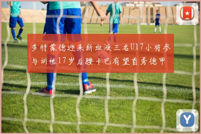 多特蒙德迎来新血液三名U17小将参与训练17岁后腰卡巴有望首秀德甲