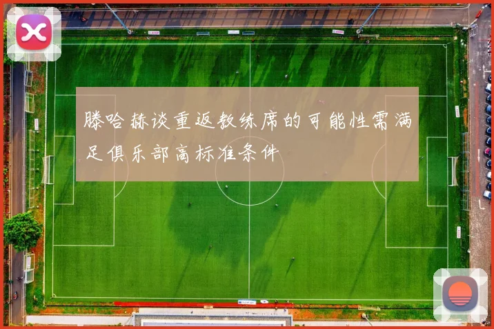 滕哈赫谈重返教练席的可能性需满足俱乐部高标准条件