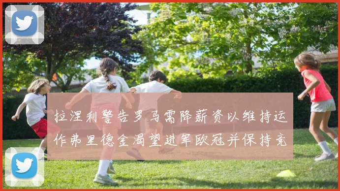 拉涅利警告罗马需降薪资以维持运作弗里德金渴望进军欧冠并保持竞争力