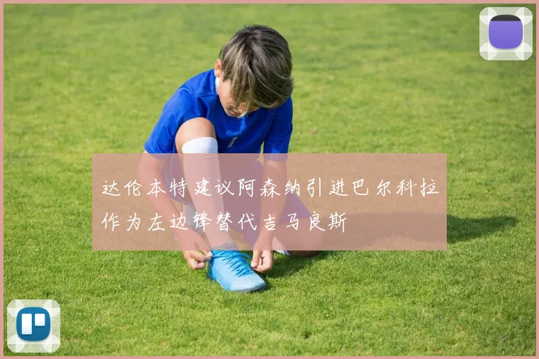 达伦本特建议阿森纳引进巴尔科拉作为左边锋替代吉马良斯