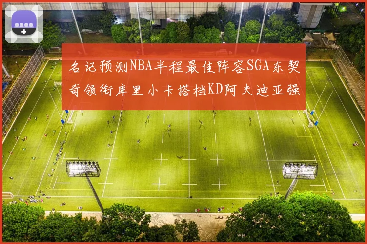 名记预测NBA半程最佳阵容SGA东契奇领衔库里小卡搭档KD阿夫迪亚强势入选