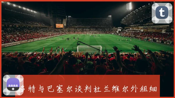 多特与巴塞尔谈判杜兰维尔外租细节球员已拒绝其他球队报价