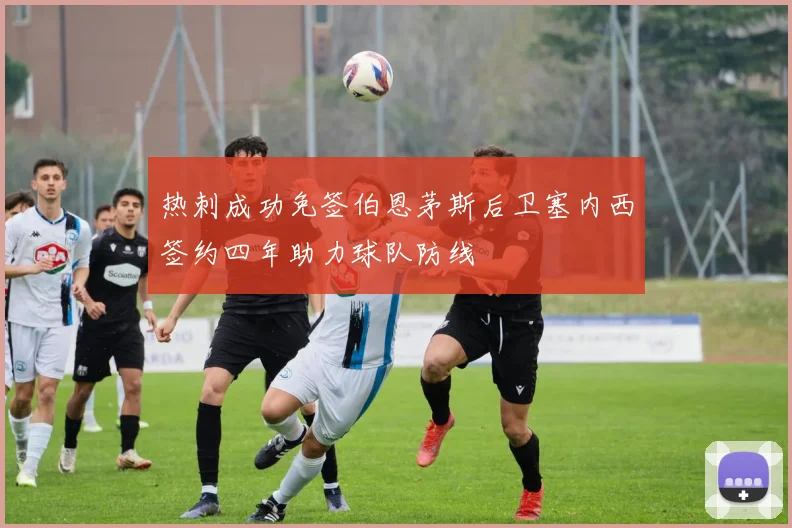 热刺成功免签伯恩茅斯后卫塞内西签约四年助力球队防线