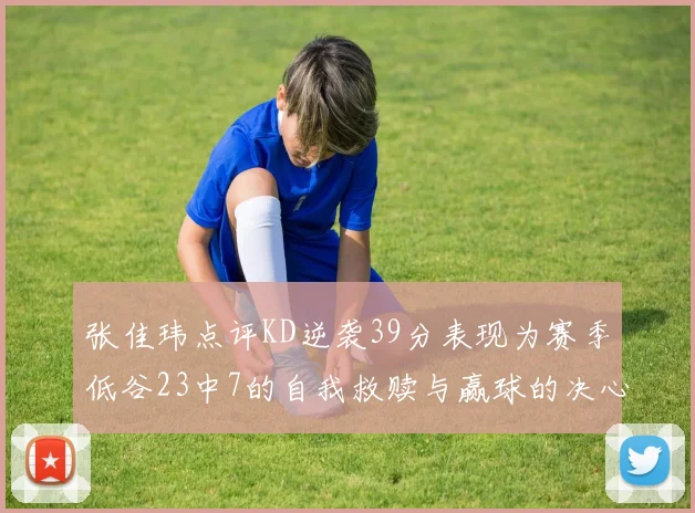 张佳玮点评KD逆袭39分表现为赛季低谷23中7的自我救赎与赢球的决心