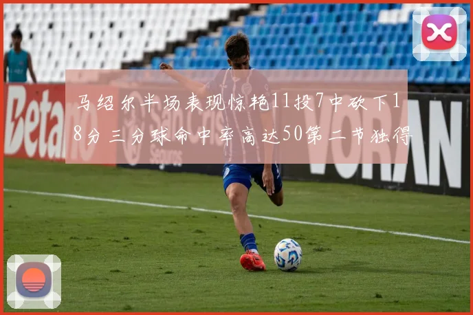 马绍尔半场表现惊艳11投7中砍下18分三分球命中率高达50第二节独得12分