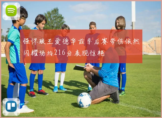 强悍狼王爱德华兹季后赛带伤依然闪耀场均216分表现惊艳