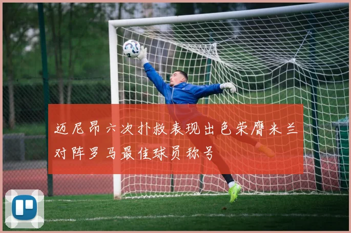 迈尼昂六次扑救表现出色荣膺米兰对阵罗马最佳球员称号
