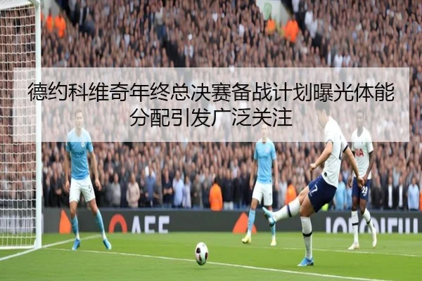 德约科维奇年终总决赛备战计划曝光体能分配引发广泛关注 - jiuyou